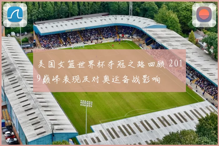美国女篮世界杯夺冠之路回顾 2019巅峰表现及对奥运备战影响