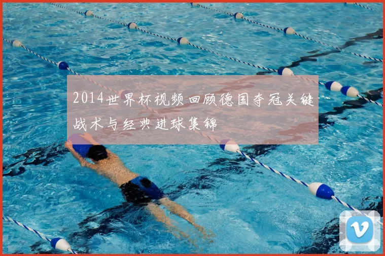 2014世界杯视频回顾德国夺冠关键战术与经典进球集锦