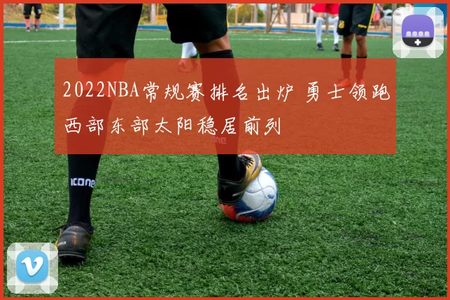 2022NBA常规赛排名出炉 勇士领跑西部东部太阳稳居前列