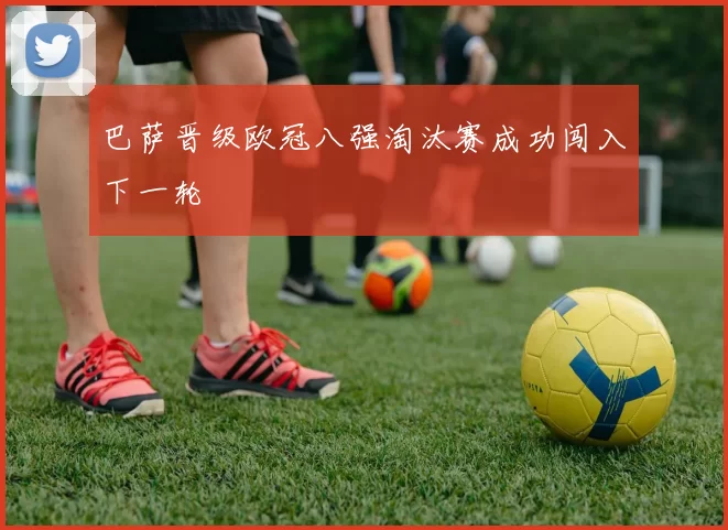 巴萨晋级欧冠八强淘汰赛成功闯入下一轮