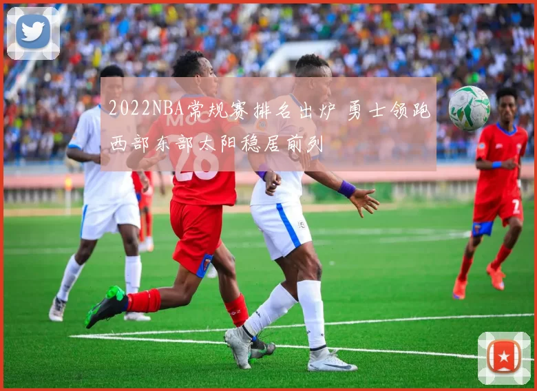 2022NBA常规赛排名出炉 勇士领跑西部东部太阳稳居前列