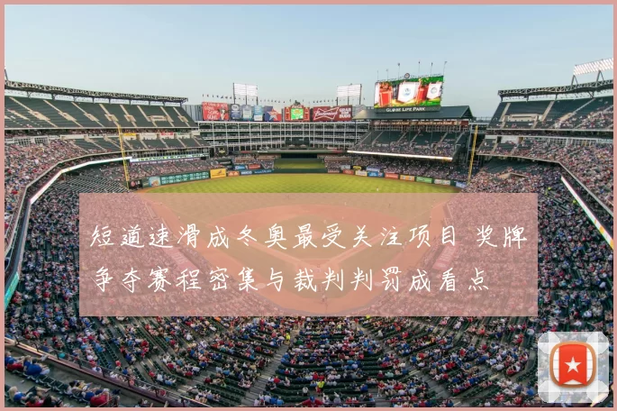 短道速滑成冬奥最受关注项目 奖牌争夺赛程密集与裁判判罚成看点