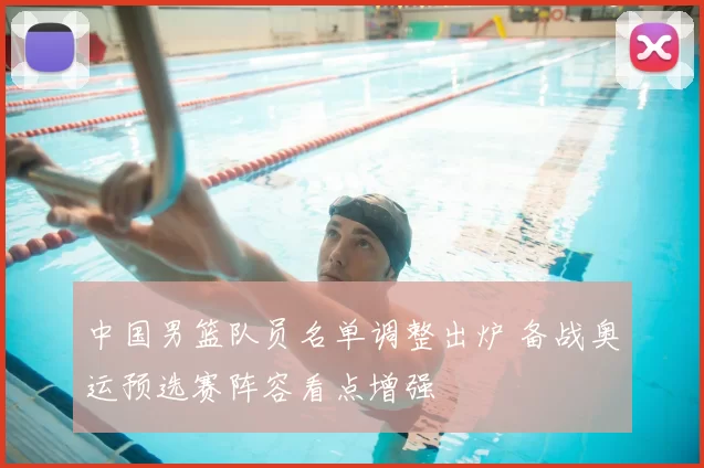 中国男篮队员名单调整出炉 备战奥运预选赛阵容看点增强