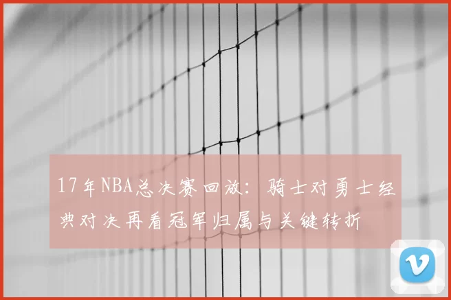 17年NBA总决赛回放：骑士对勇士经典对决再看冠军归属与关键转折