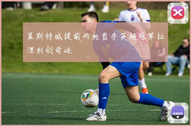 莱斯特城提前两轮首夺英超冠军拉涅利创奇迹