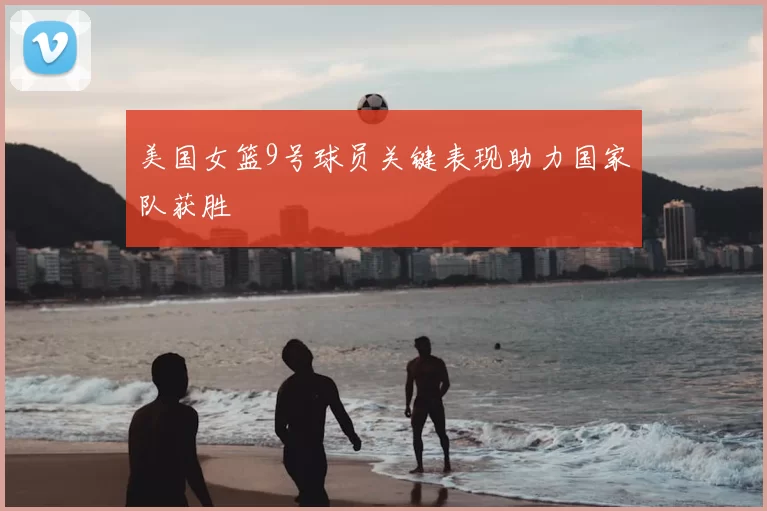 美国女篮9号球员关键表现助力国家队获胜