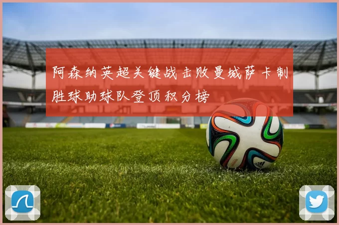 阿森纳英超关键战击败曼城萨卡制胜球助球队登顶积分榜