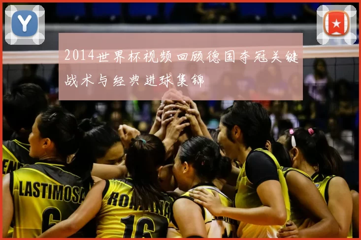 2014世界杯视频回顾德国夺冠关键战术与经典进球集锦