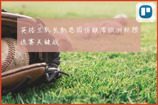 英格兰队长凯恩因伤缺席欧洲杯预选赛关键战