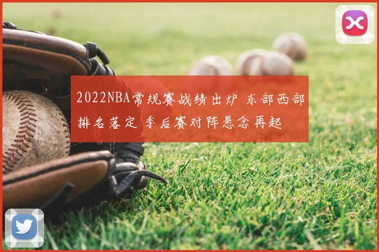 2022NBA常规赛战绩出炉 东部西部排名落定 季后赛对阵悬念再起