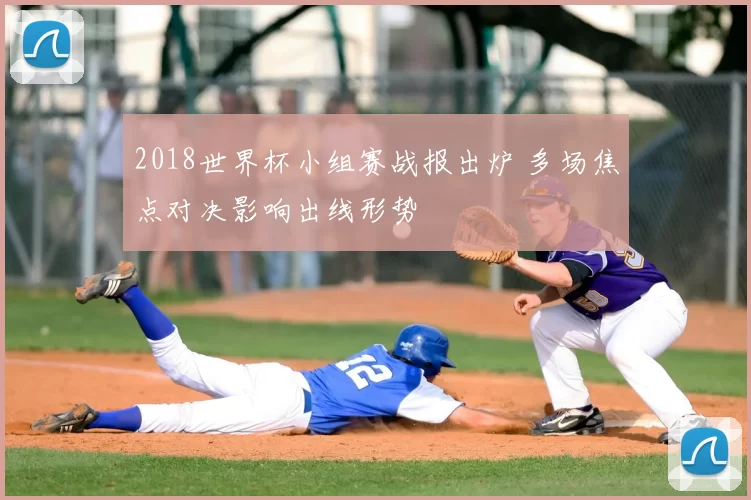 2018世界杯小组赛战报出炉 多场焦点对决影响出线形势