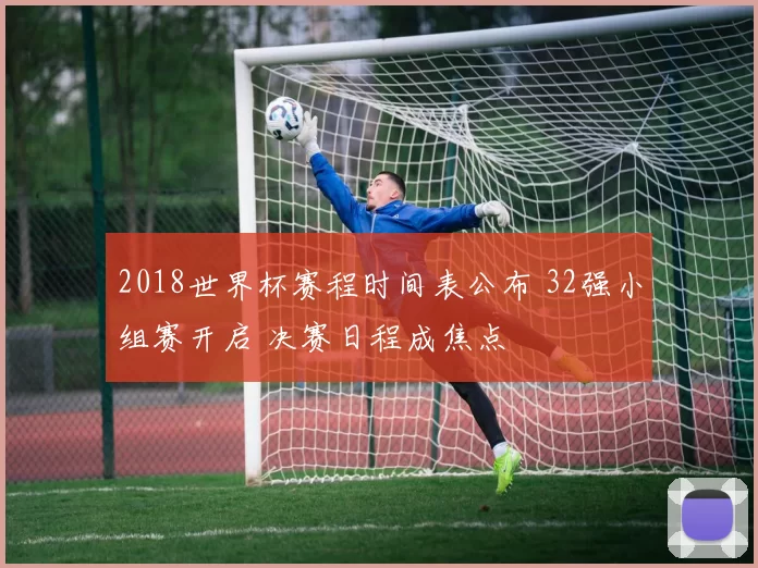 2018世界杯赛程时间表公布 32强小组赛开启 决赛日程成焦点