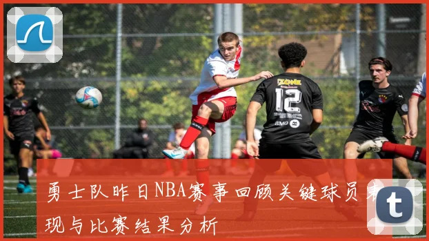 勇士队昨日NBA赛事回顾关键球员表现与比赛结果分析