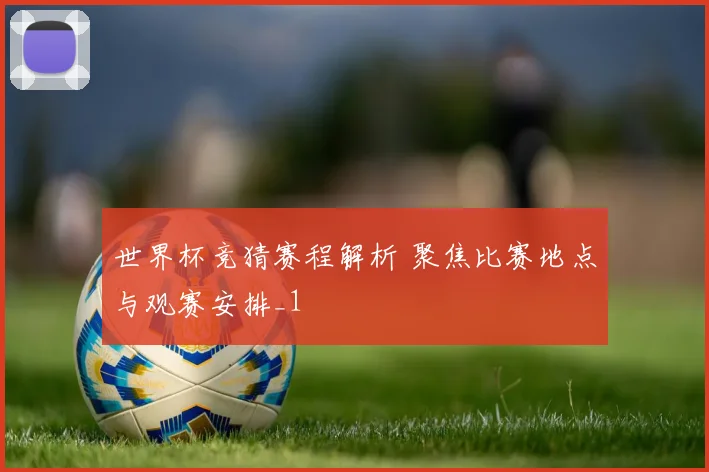 世界杯竞猜赛程解析 聚焦比赛地点与观赛安排_1