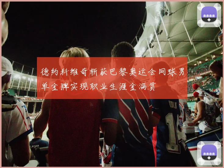 德约科维奇斩获巴黎奥运会网球男单金牌实现职业生涯金满贯