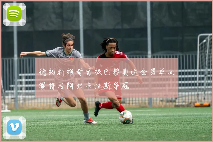 德约科维奇晋级巴黎奥运会男单决赛将与阿尔卡拉斯争冠