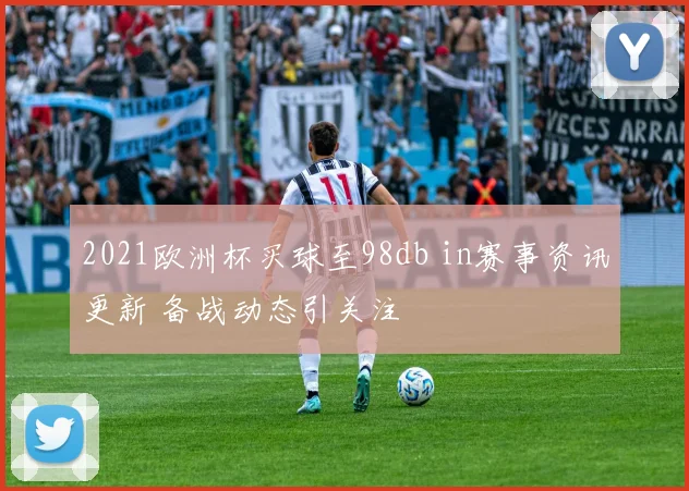 2021欧洲杯买球至98db in赛事资讯更新 备战动态引关注