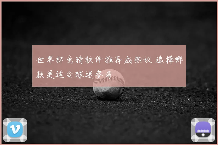 世界杯竞猜软件推荐成热议 选择哪款更适合球迷参考