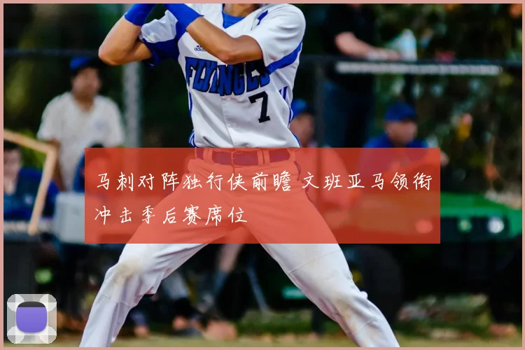 马刺对阵独行侠前瞻 文班亚马领衔冲击季后赛席位