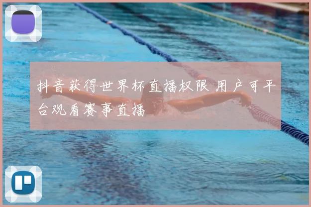 抖音获得世界杯直播权限 用户可平台观看赛事直播
