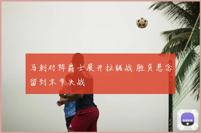 马刺对阵爵士展开拉锯战 胜负悬念留到末节决战