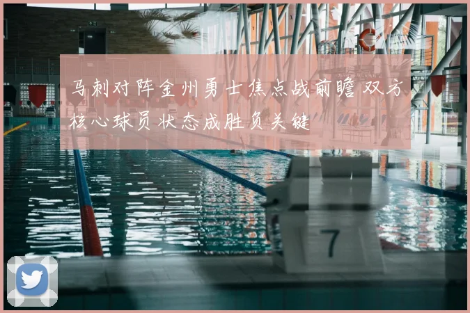 马刺对阵金州勇士焦点战前瞻 双方核心球员状态成胜负关键