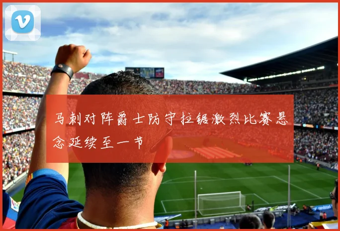 马刺对阵爵士防守拉锯激烈比赛悬念延续至一节
