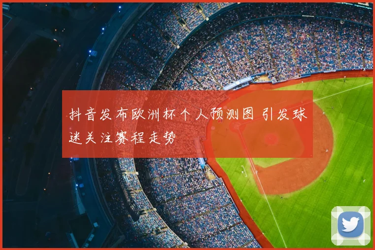 抖音发布欧洲杯个人预测图 引发球迷关注赛程走势