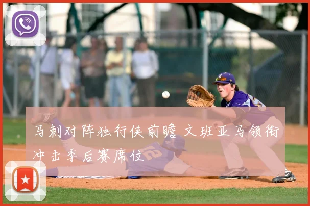 马刺对阵独行侠前瞻 文班亚马领衔冲击季后赛席位